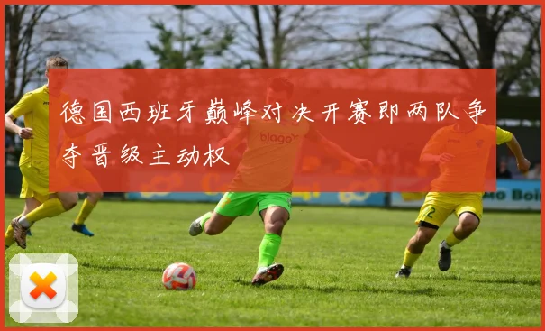 德国西班牙巅峰对决开赛即两队争夺晋级主动权