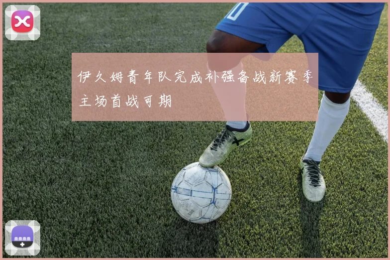 伊久姆青年队完成补强备战新赛季主场首战可期