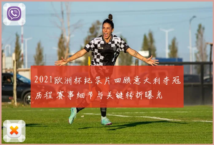 2021欧洲杯纪录片回顾意大利夺冠历程 赛事细节与关键转折曝光