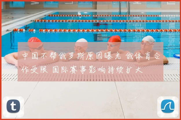 中国不帮俄罗斯原因曝光 俄体育合作受限 国际赛事影响持续扩大