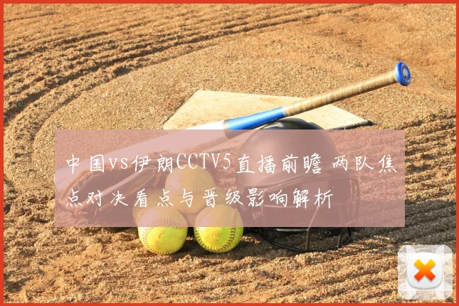 中国vs伊朗CCTV5直播前瞻 两队焦点对决看点与晋级影响解析