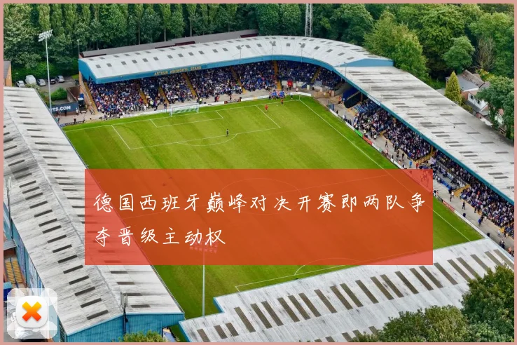 德国西班牙巅峰对决开赛即两队争夺晋级主动权