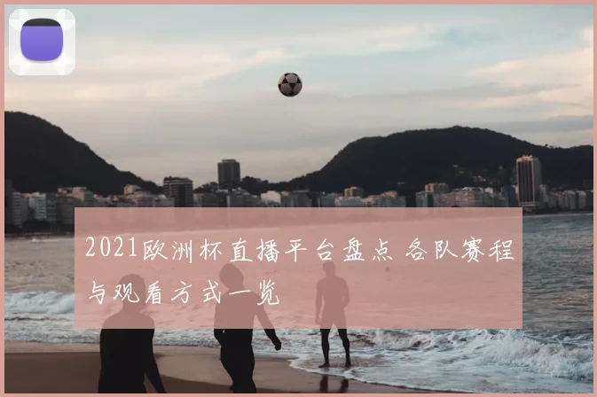 2021欧洲杯直播平台盘点 各队赛程与观看方式一览
