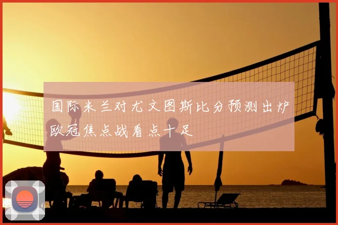 国际米兰对尤文图斯比分预测出炉欧冠焦点战看点十足
