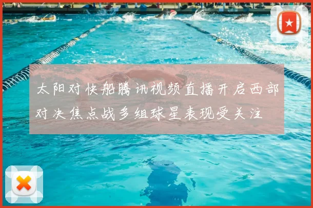 太阳对快船腾讯视频直播开启西部对决焦点战多组球星表现受关注