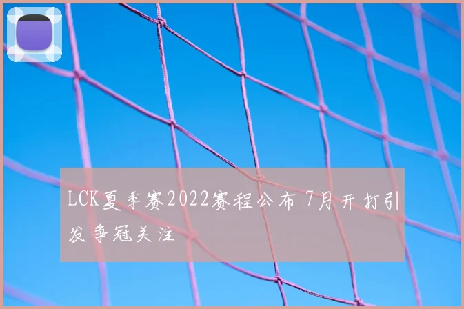 LCK夏季赛2022赛程公布 7月开打引发争冠关注