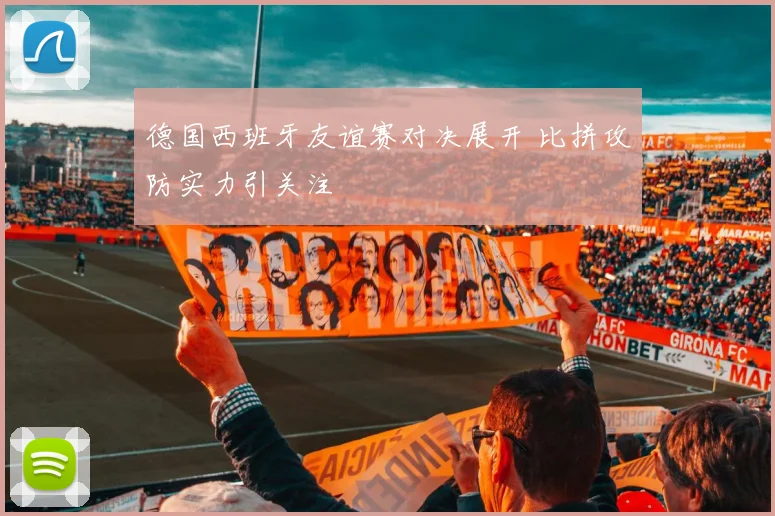 德国西班牙友谊赛对决展开 比拼攻防实力引关注