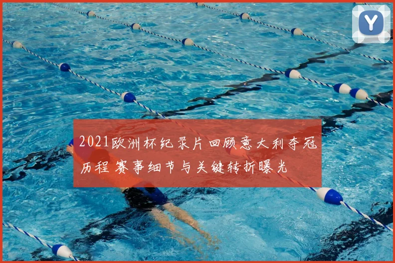 2021欧洲杯纪录片回顾意大利夺冠历程 赛事细节与关键转折曝光